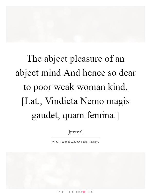 The abject pleasure of an abject mind And hence so dear to poor weak woman kind. [Lat., Vindicta Nemo magis gaudet, quam femina.] Picture Quote #1
