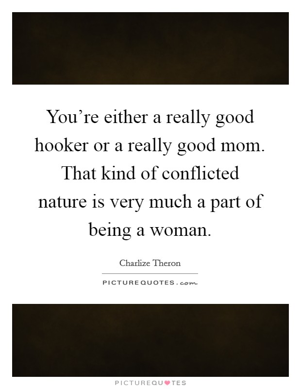 You're either a really good hooker or a really good mom. That kind of conflicted nature is very much a part of being a woman. Picture Quote #1