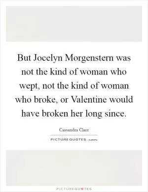 But Jocelyn Morgenstern was not the kind of woman who wept, not the kind of woman who broke, or Valentine would have broken her long since Picture Quote #1