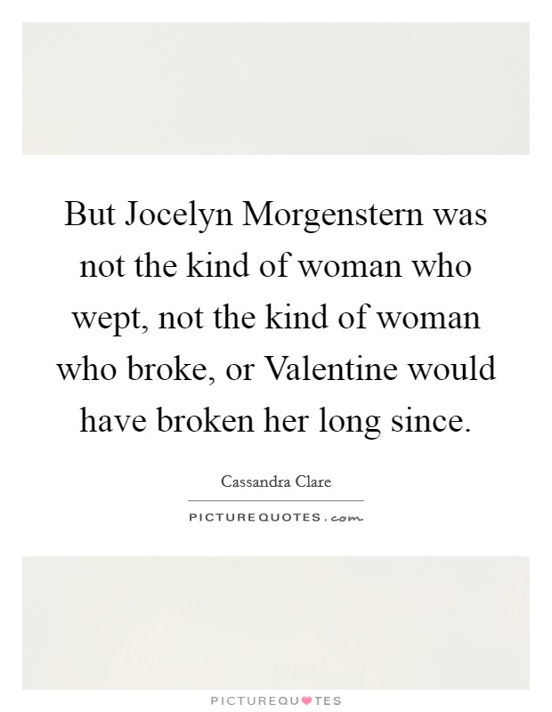 But Jocelyn Morgenstern was not the kind of woman who wept, not the kind of woman who broke, or Valentine would have broken her long since. Picture Quote #1