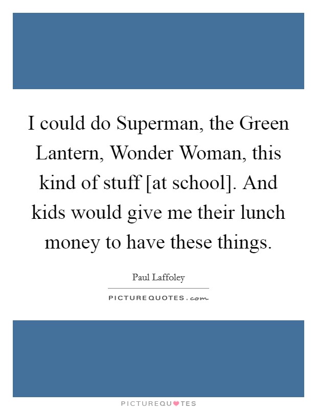 I could do Superman, the Green Lantern, Wonder Woman, this kind of stuff [at school]. And kids would give me their lunch money to have these things. Picture Quote #1