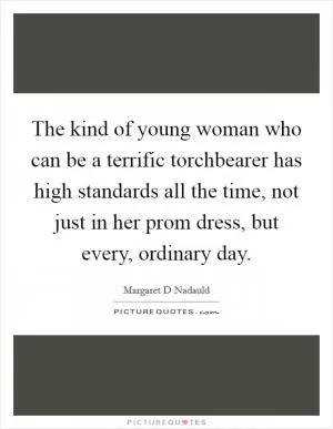 The kind of young woman who can be a terrific torchbearer has high standards all the time, not just in her prom dress, but every, ordinary day Picture Quote #1