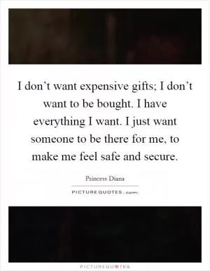 I don’t want expensive gifts; I don’t want to be bought. I have everything I want. I just want someone to be there for me, to make me feel safe and secure Picture Quote #1