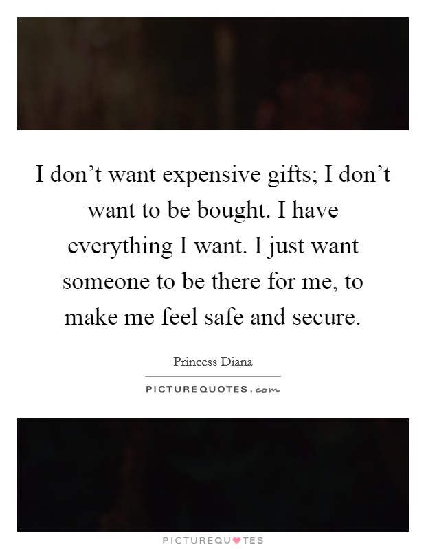 I don't want expensive gifts; I don't want to be bought. I have everything I want. I just want someone to be there for me, to make me feel safe and secure. Picture Quote #1