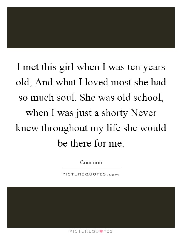 I met this girl when I was ten years old, And what I loved most she had so much soul. She was old school, when I was just a shorty Never knew throughout my life she would be there for me. Picture Quote #1