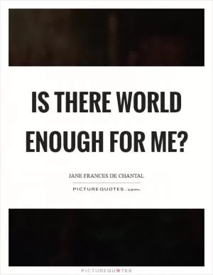 Is there world enough for me? Picture Quote #1