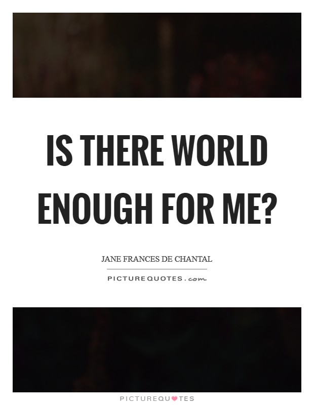Is there world enough for me? Picture Quote #1