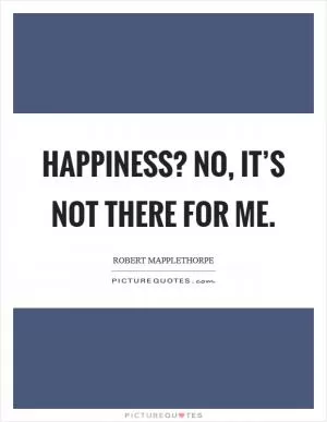Happiness? No, it’s not there for me Picture Quote #1