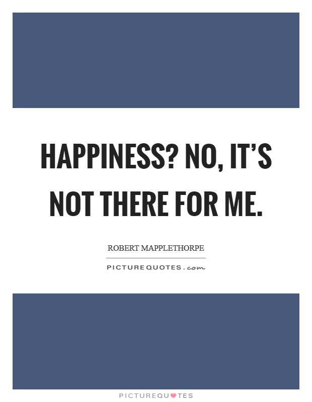 Happiness? No, it's not there for me. Picture Quote #1