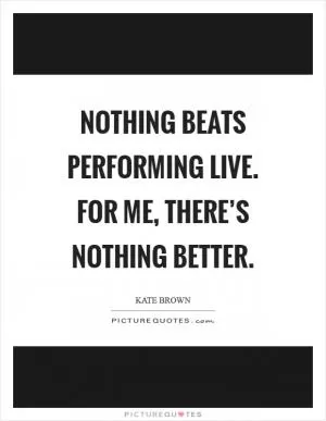 Nothing beats performing live. For me, there’s nothing better Picture Quote #1