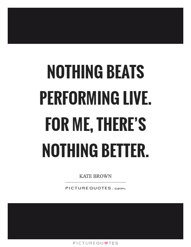 Nothing beats performing live. For me, there's nothing better. Picture Quote #1