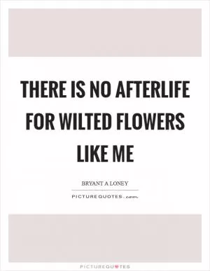 There is no afterlife for wilted flowers like me Picture Quote #1
