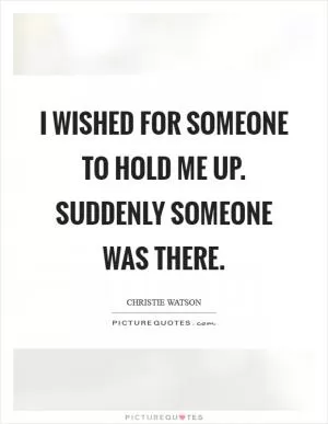 I wished for someone to hold me up. Suddenly someone was there Picture Quote #1