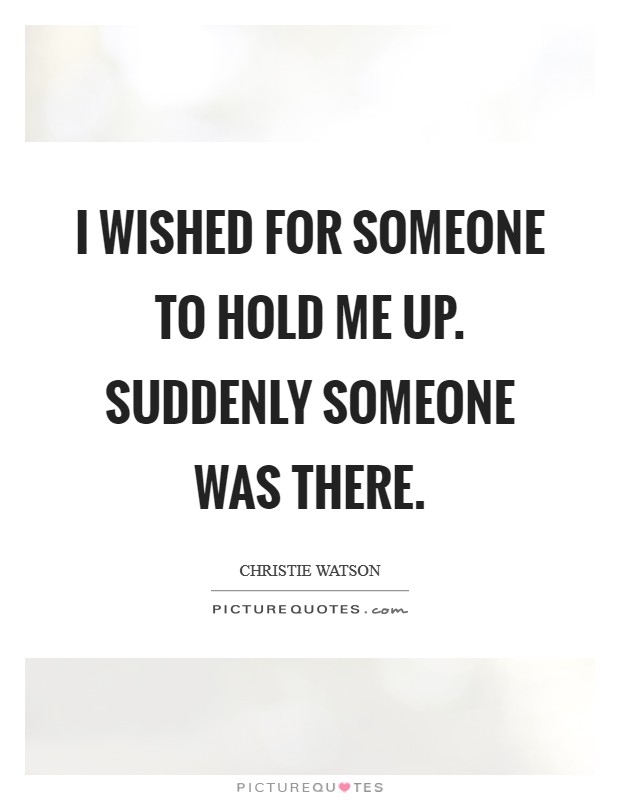 I wished for someone to hold me up. Suddenly someone was there. Picture Quote #1