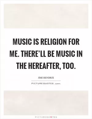 Music is religion for me. There’ll be music in the hereafter, too Picture Quote #1
