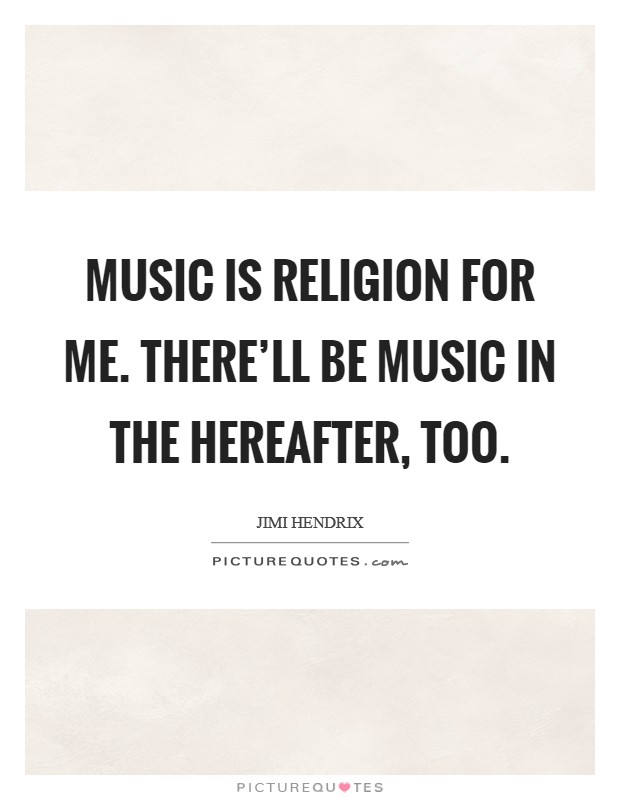 Music is religion for me. There'll be music in the hereafter, too. Picture Quote #1