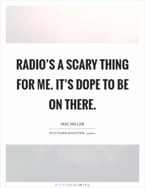 Radio’s a scary thing for me. It’s dope to be on there Picture Quote #1