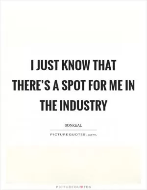 I just know that there’s a spot for me in the industry Picture Quote #1