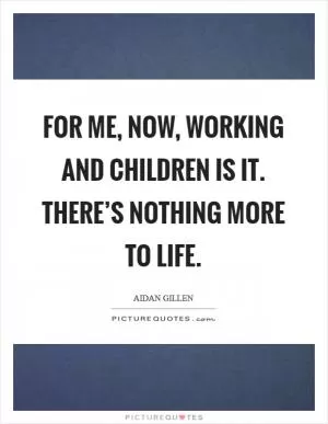 For me, now, working and children is it. There’s nothing more to life Picture Quote #1