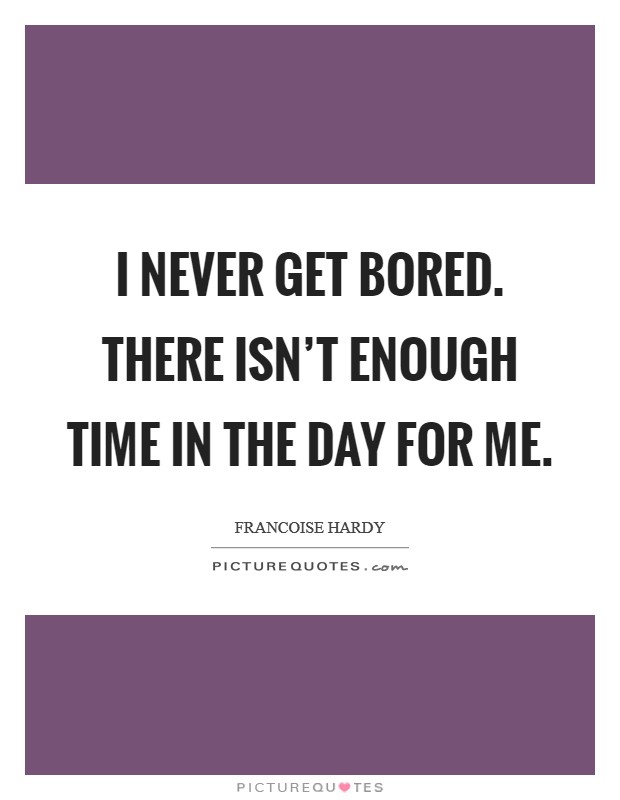 I never get bored. There isn't enough time in the day for me. Picture Quote #1