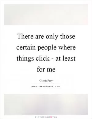 There are only those certain people where things click - at least for me Picture Quote #1