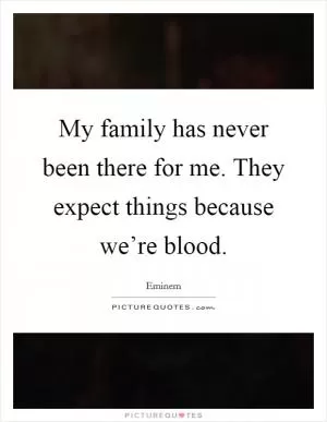 My family has never been there for me. They expect things because we’re blood Picture Quote #1