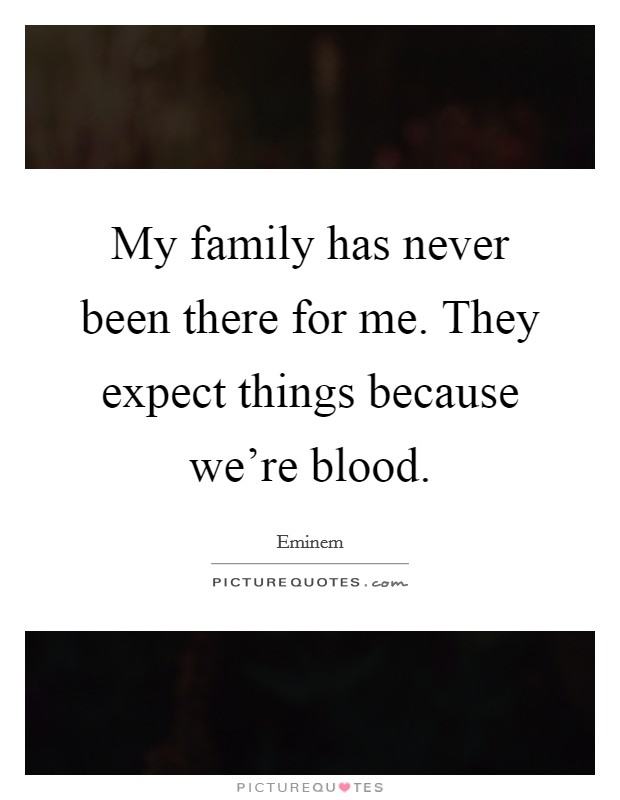 My family has never been there for me. They expect things because we're blood. Picture Quote #1