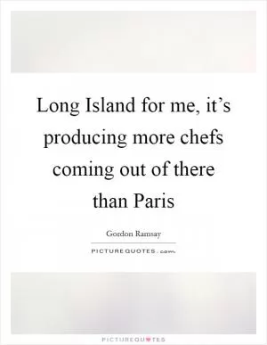 Long Island for me, it’s producing more chefs coming out of there than Paris Picture Quote #1