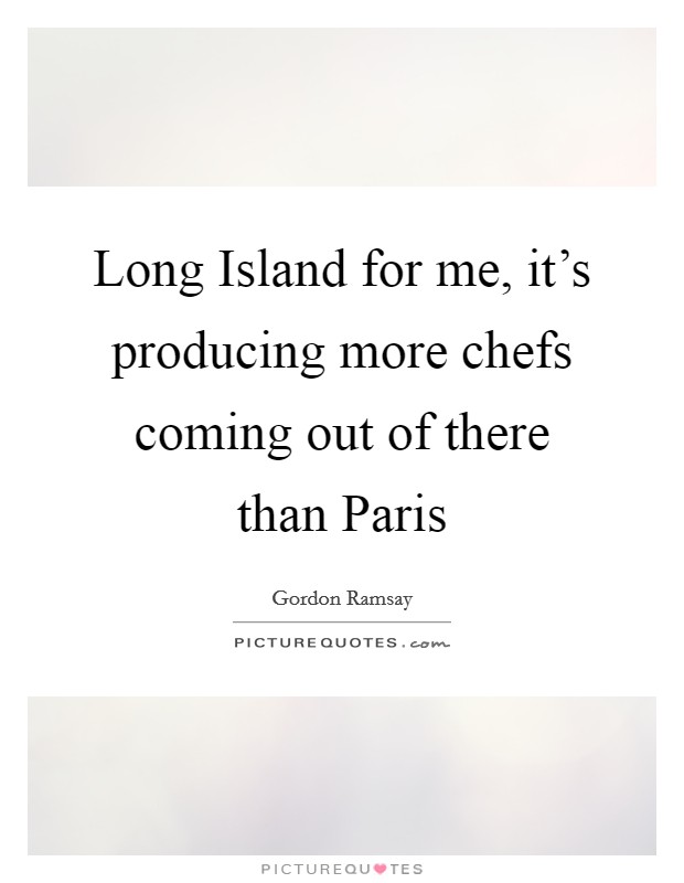 Long Island for me, it's producing more chefs coming out of there than Paris Picture Quote #1