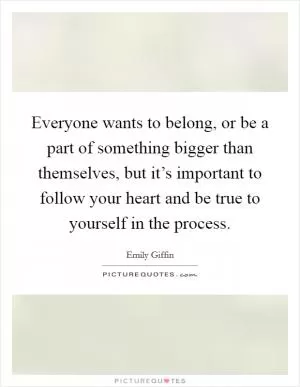 Everyone wants to belong, or be a part of something bigger than themselves, but it’s important to follow your heart and be true to yourself in the process Picture Quote #1