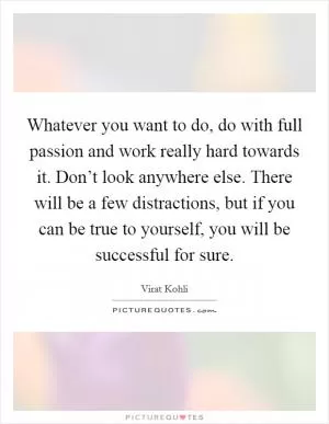 Whatever you want to do, do with full passion and work really hard towards it. Don’t look anywhere else. There will be a few distractions, but if you can be true to yourself, you will be successful for sure Picture Quote #1