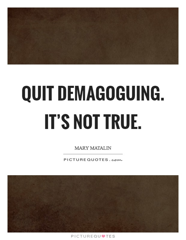 Quit demagoguing. It's not true. Picture Quote #1