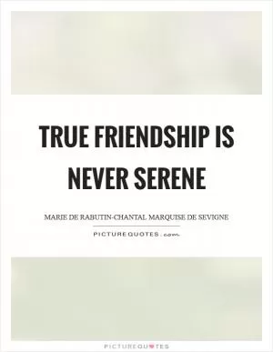 True friendship is never serene Picture Quote #1