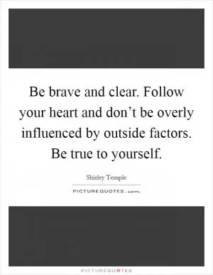 Be brave and clear. Follow your heart and don’t be overly influenced by outside factors. Be true to yourself Picture Quote #1