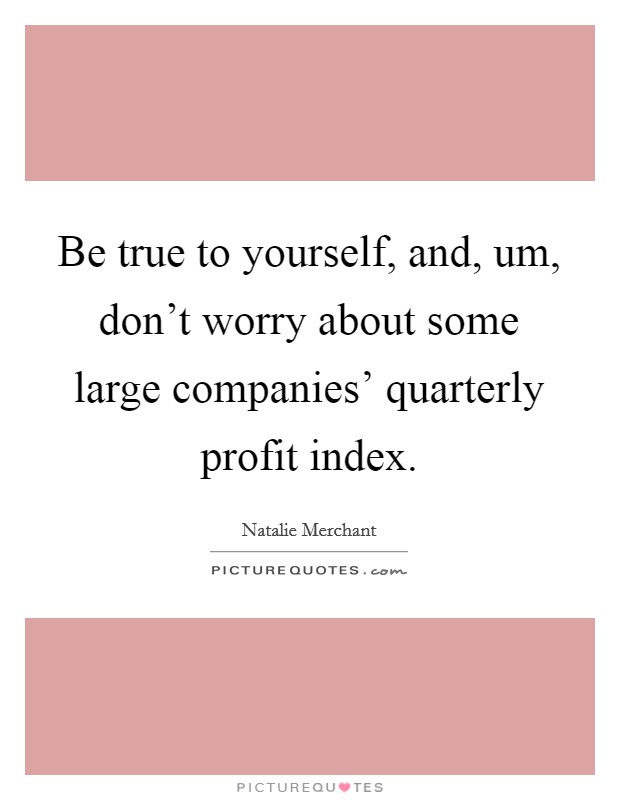 Be true to yourself, and, um, don't worry about some large companies' quarterly profit index. Picture Quote #1