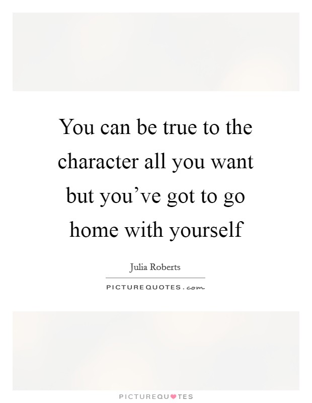 You can be true to the character all you want but you've got to go home with yourself Picture Quote #1