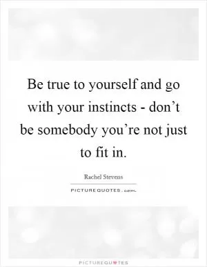 Be true to yourself and go with your instincts - don’t be somebody you’re not just to fit in Picture Quote #1