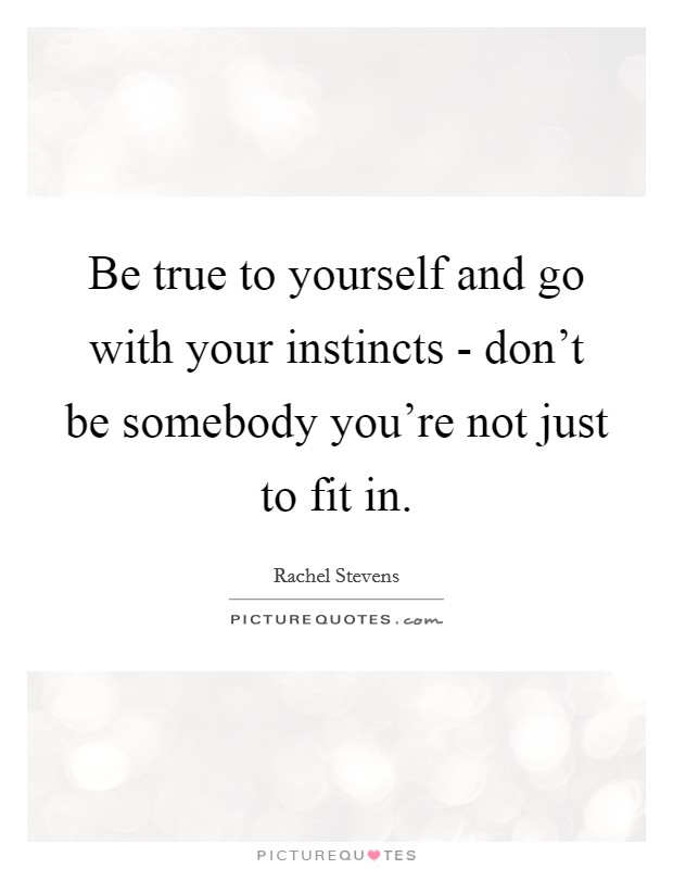 Be true to yourself and go with your instincts - don't be somebody you're not just to fit in. Picture Quote #1