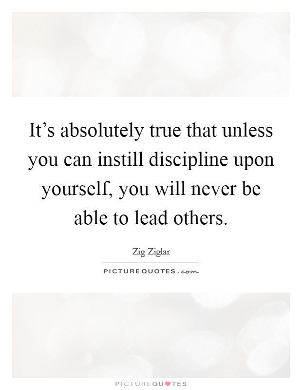 It's absolutely true that unless you can instill discipline upon yourself, you will never be able to lead others. Picture Quote #1