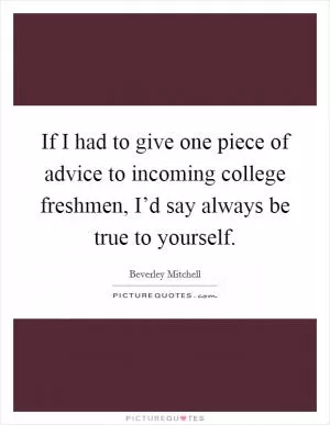 If I had to give one piece of advice to incoming college freshmen, I’d say always be true to yourself Picture Quote #1