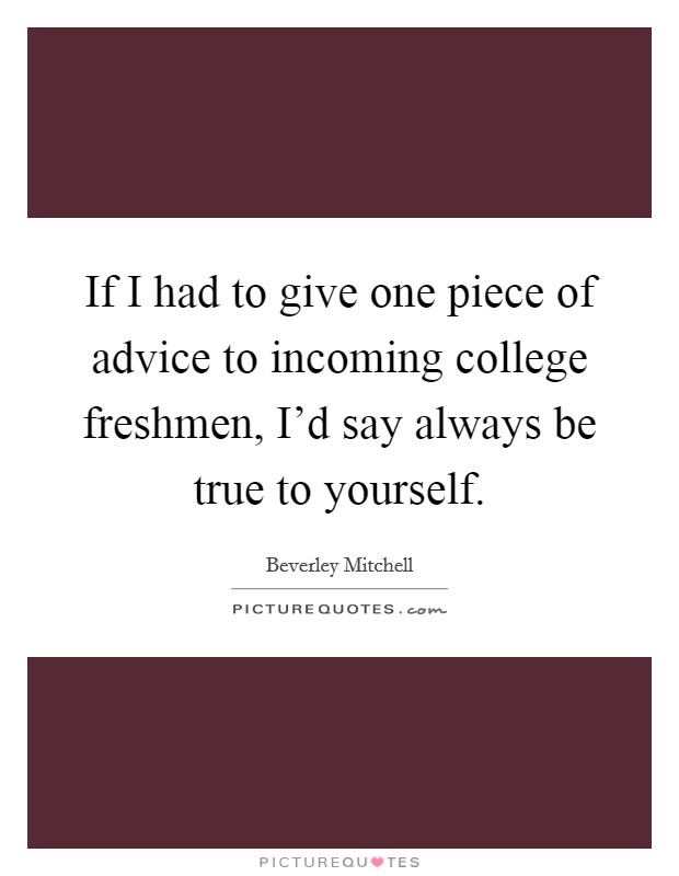 If I had to give one piece of advice to incoming college freshmen, I'd say always be true to yourself. Picture Quote #1