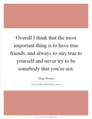 Overall I think that the most important thing is to have true friends, and always to stay true to yourself and never try to be somebody that you’re not Picture Quote #1