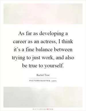 As far as developing a career as an actress, I think it’s a fine balance between trying to just work, and also be true to yourself Picture Quote #1