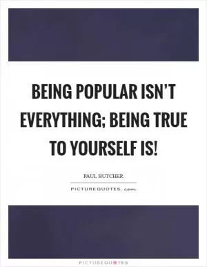Being popular isn’t everything; being true to yourself is! Picture Quote #1