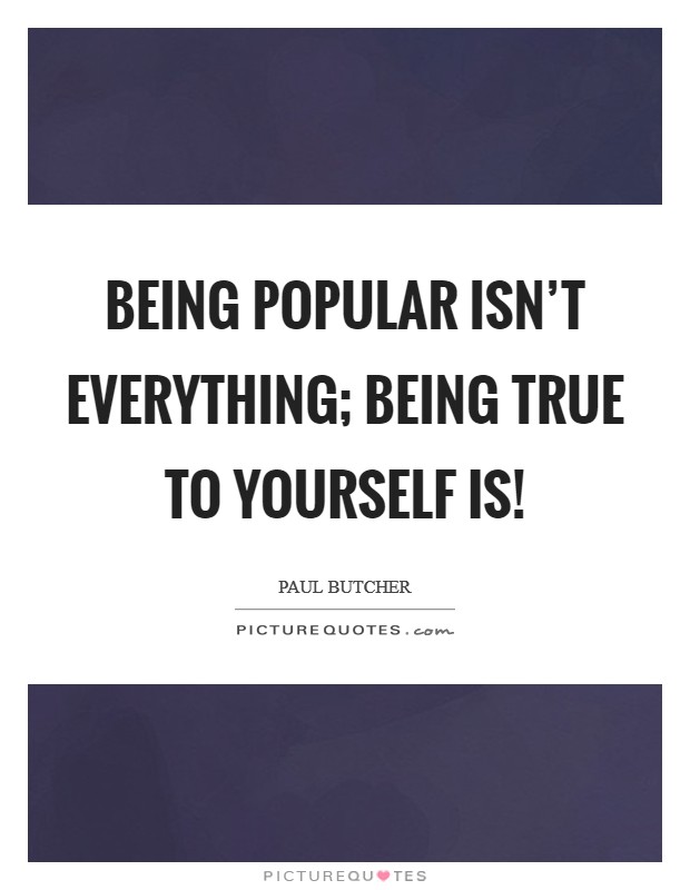 Being popular isn't everything; being true to yourself is! Picture Quote #1