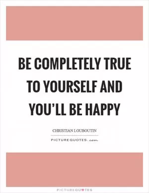 Be completely true to yourself and you’ll be happy Picture Quote #1