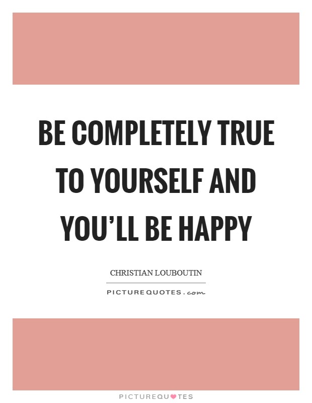 Be completely true to yourself and you'll be happy Picture Quote #1