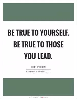 Be true to yourself. Be true to those you lead Picture Quote #1