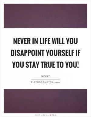 Never in LIfe will you disappoint yourself if you stay true to you! Picture Quote #1
