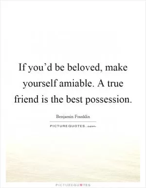 If you’d be beloved, make yourself amiable. A true friend is the best possession Picture Quote #1